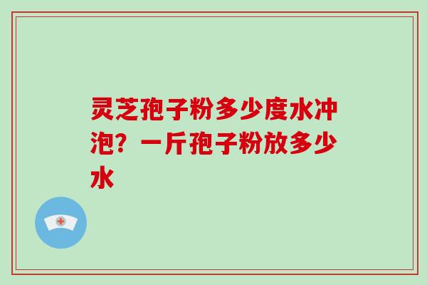 灵芝孢子粉多少度水冲泡？一斤孢子粉放多少水