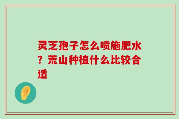 灵芝孢子怎么喷施肥水？荒山种植什么比较合适