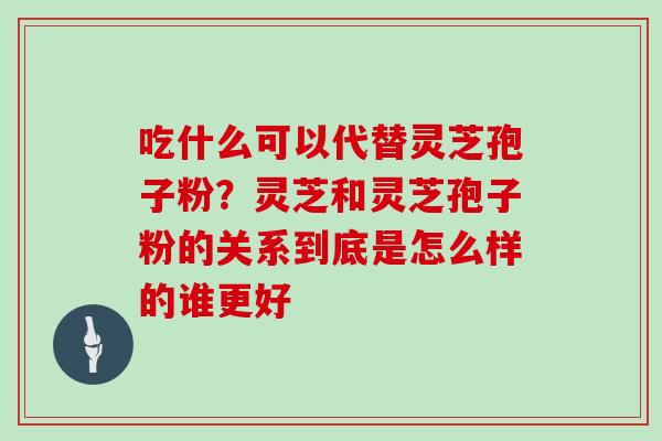 吃什么可以代替灵芝孢子粉？灵芝和灵芝孢子粉的关系到底是怎么样的谁更好