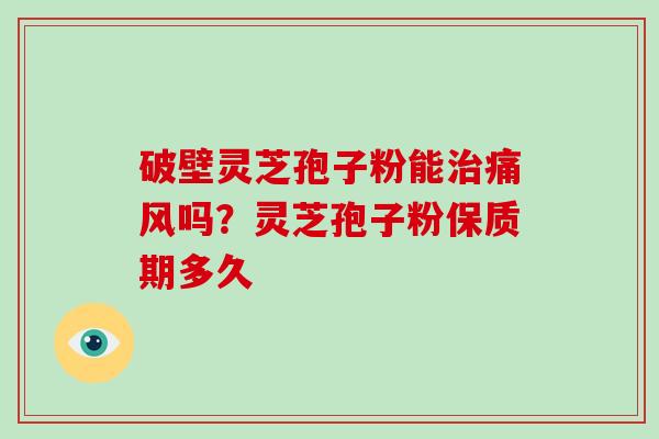 破壁灵芝孢子粉能痛风吗？灵芝孢子粉保质期多久