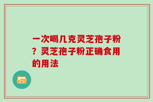 一次喝几克灵芝孢子粉？灵芝孢子粉正确食用的用法