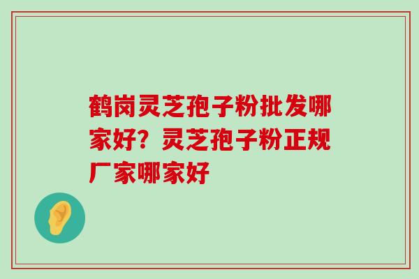 鹤岗灵芝孢子粉批发哪家好？灵芝孢子粉正规厂家哪家好