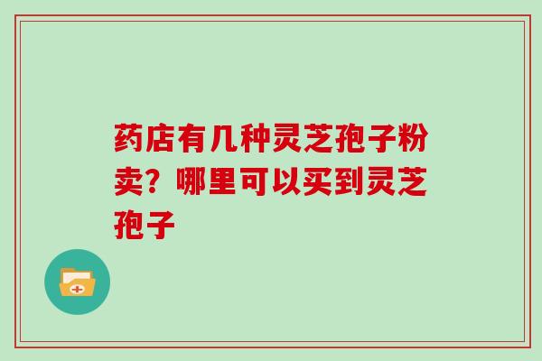 药店有几种灵芝孢子粉卖？哪里可以买到灵芝孢子