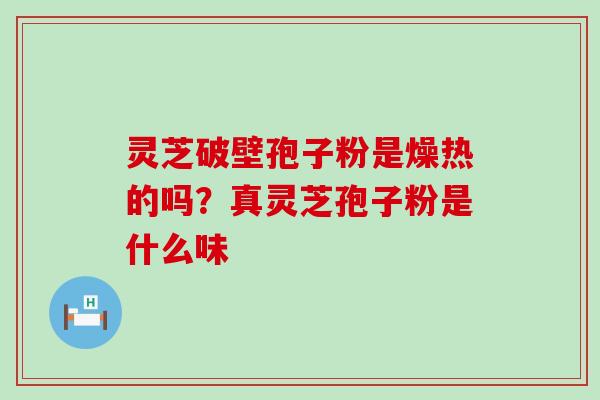 灵芝破壁孢子粉是燥热的吗？真灵芝孢子粉是什么味