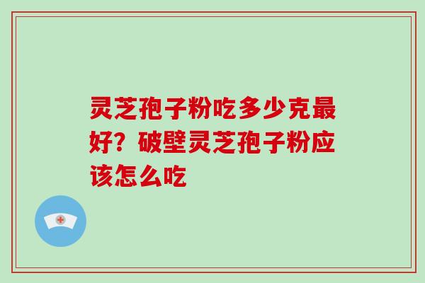 灵芝孢子粉吃多少克好？破壁灵芝孢子粉应该怎么吃