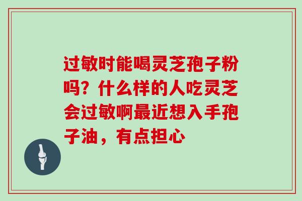 时能喝灵芝孢子粉吗？什么样的人吃灵芝会啊近想入手孢子油，有点担心