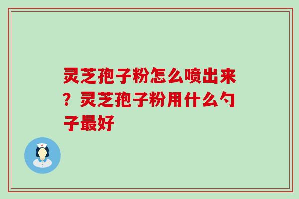 灵芝孢子粉怎么喷出来？灵芝孢子粉用什么勺子好