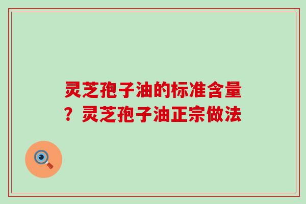 灵芝孢子油的标准含量？灵芝孢子油正宗做法