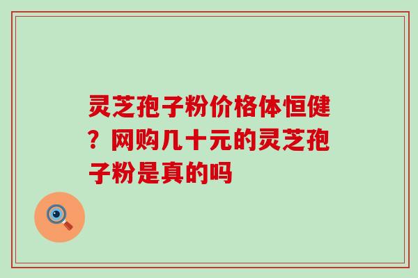 灵芝孢子粉价格体恒健？网购几十元的灵芝孢子粉是真的吗