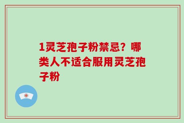 1灵芝孢子粉禁忌？哪类人不适合服用灵芝孢子粉