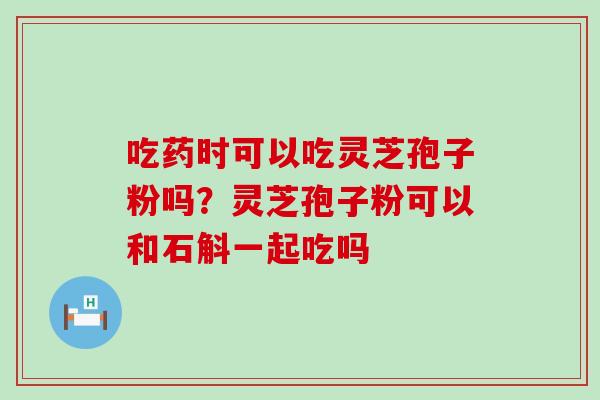 吃药时可以吃灵芝孢子粉吗？灵芝孢子粉可以和石斛一起吃吗