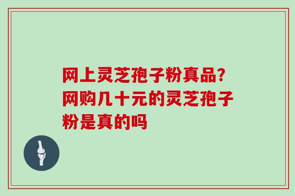 网上灵芝孢子粉真品？网购几十元的灵芝孢子粉是真的吗