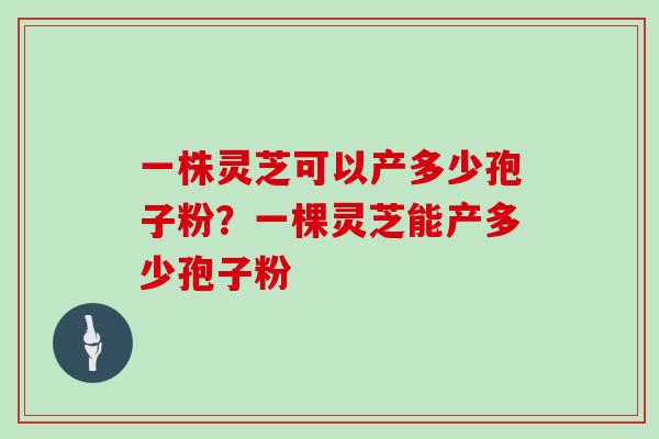 一株灵芝可以产多少孢子粉？一棵灵芝能产多少孢子粉