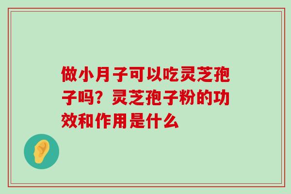 做小月子可以吃灵芝孢子吗？灵芝孢子粉的功效和作用是什么