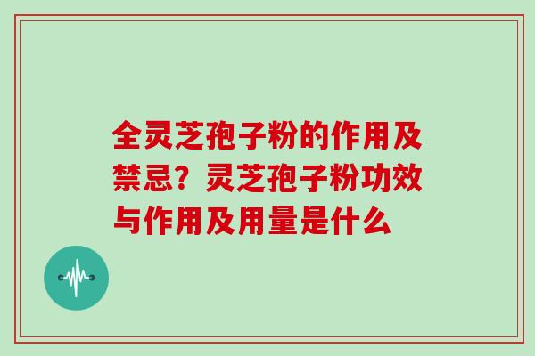 全灵芝孢子粉的作用及禁忌？灵芝孢子粉功效与作用及用量是什么