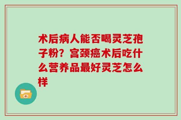 术后人能否喝灵芝孢子粉？宫颈术后吃什么营养品好灵芝怎么样