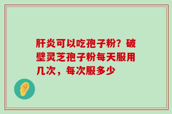 可以吃孢子粉？破壁灵芝孢子粉每天服用几次，每次服多少