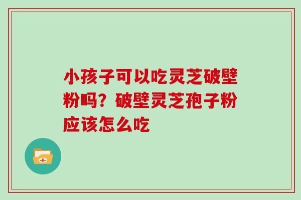 小孩子可以吃灵芝破壁粉吗？破壁灵芝孢子粉应该怎么吃