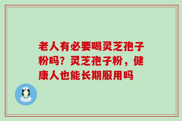 老人有必要喝灵芝孢子粉吗？灵芝孢子粉，健康人也能长期服用吗