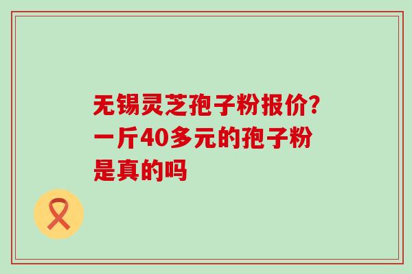 无锡灵芝孢子粉报价？一斤40多元的孢子粉是真的吗