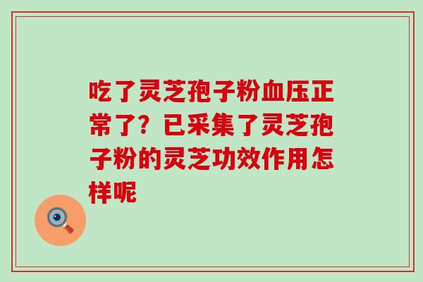 吃了灵芝孢子粉正常了？已采集了灵芝孢子粉的灵芝功效作用怎样呢