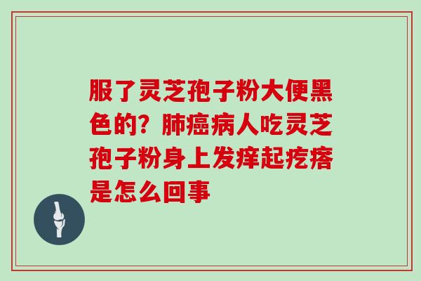 服了灵芝孢子粉大便黑色的？人吃灵芝孢子粉身上发痒起疙瘩是怎么回事