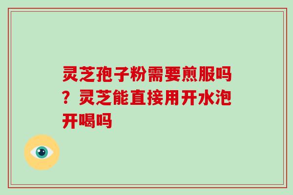 灵芝孢子粉需要煎服吗？灵芝能直接用开水泡开喝吗