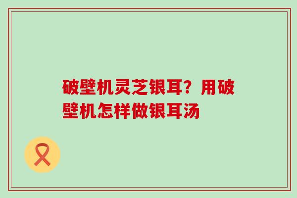 破壁机灵芝银耳？用破壁机怎样做银耳汤