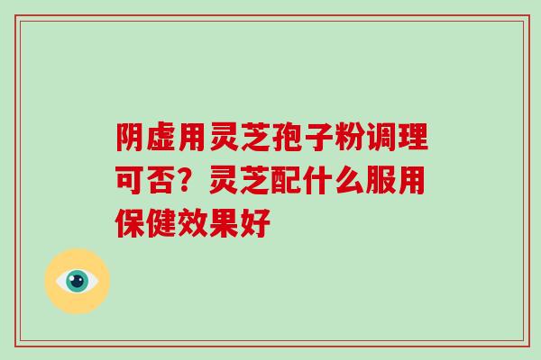 阴虚用灵芝孢子粉调理可否？灵芝配什么服用保健效果好