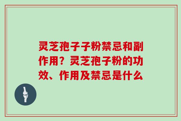 灵芝孢子子粉禁忌和副作用？灵芝孢子粉的功效、作用及禁忌是什么