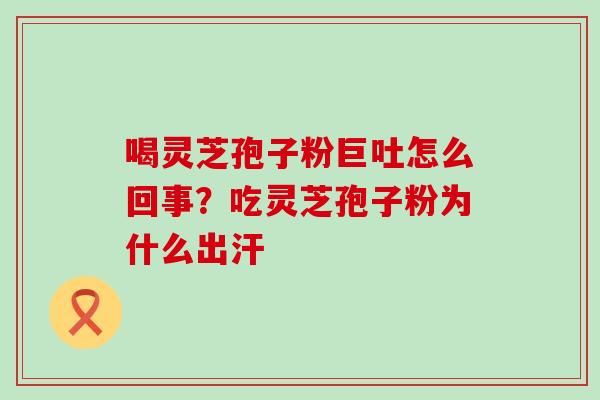 喝灵芝孢子粉巨吐怎么回事？吃灵芝孢子粉为什么出汗