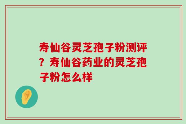 寿仙谷灵芝孢子粉测评？寿仙谷药业的灵芝孢子粉怎么样