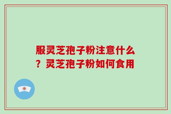 服灵芝孢子粉注意什么？灵芝孢子粉如何食用