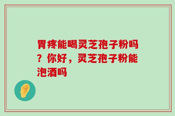 胃疼能喝灵芝孢子粉吗？你好，灵芝孢子粉能泡酒吗