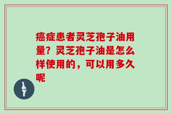 症患者灵芝孢子油用量？灵芝孢子油是怎么样使用的，可以用多久呢