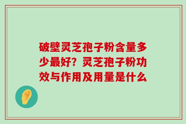 破壁灵芝孢子粉含量多少好？灵芝孢子粉功效与作用及用量是什么