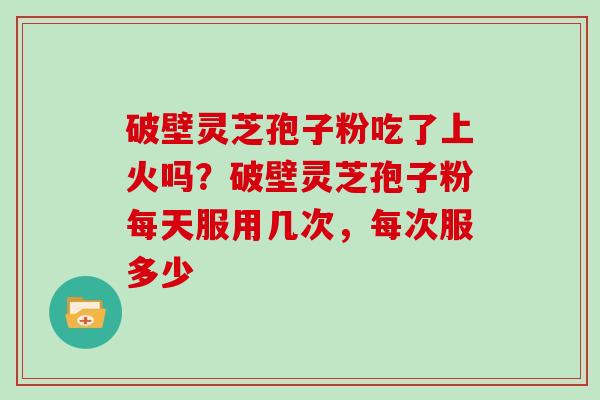 破壁灵芝孢子粉吃了上火吗？破壁灵芝孢子粉每天服用几次，每次服多少