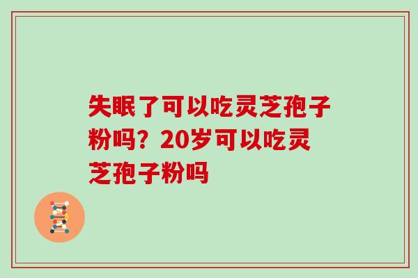 了可以吃灵芝孢子粉吗？20岁可以吃灵芝孢子粉吗