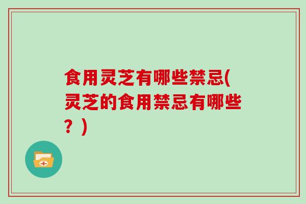 食用灵芝有哪些禁忌(灵芝的食用禁忌有哪些？)