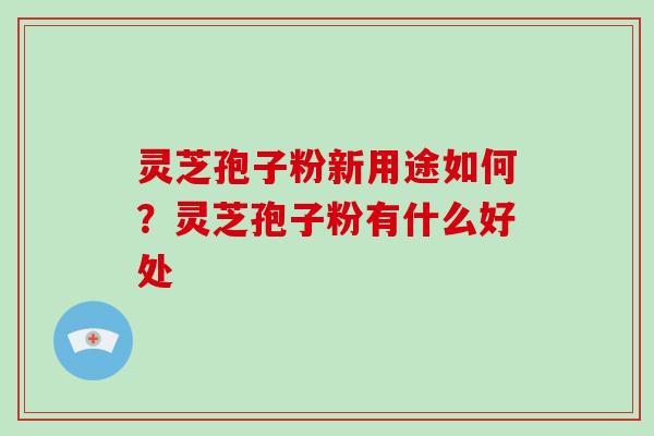 灵芝孢子粉新用途如何？灵芝孢子粉有什么好处