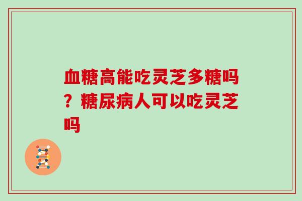 高能吃灵芝多糖吗？人可以吃灵芝吗