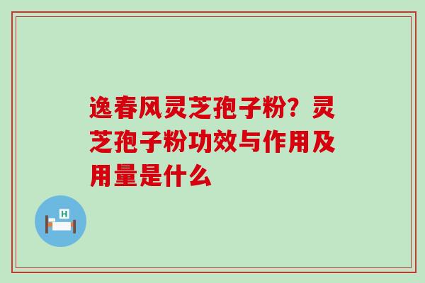 逸春风灵芝孢子粉？灵芝孢子粉功效与作用及用量是什么