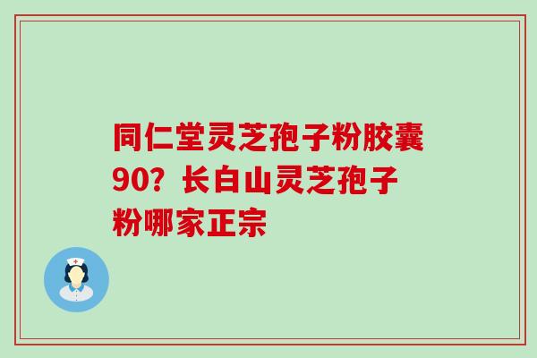 同仁堂灵芝孢子粉胶囊90？长白山灵芝孢子粉哪家正宗