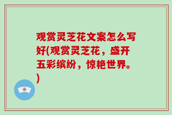 观赏灵芝花文案怎么写好(观赏灵芝花，盛开五彩缤纷，惊艳世界。)