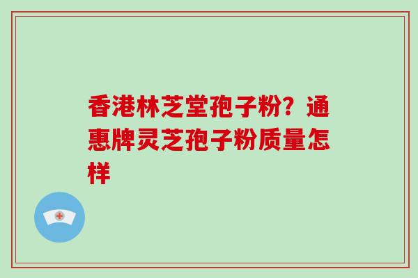 香港林芝堂孢子粉？通惠牌灵芝孢子粉质量怎样