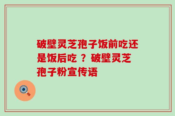 破壁灵芝孢子饭前吃还是饭后吃 ？破壁灵芝孢子粉宣传语