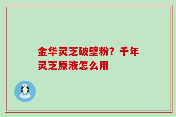 金华灵芝破壁粉？千年灵芝原液怎么用