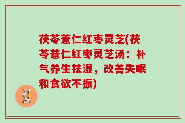 茯苓薏仁红枣灵芝(茯苓薏仁红枣灵芝汤：养生祛湿，改善和不振)