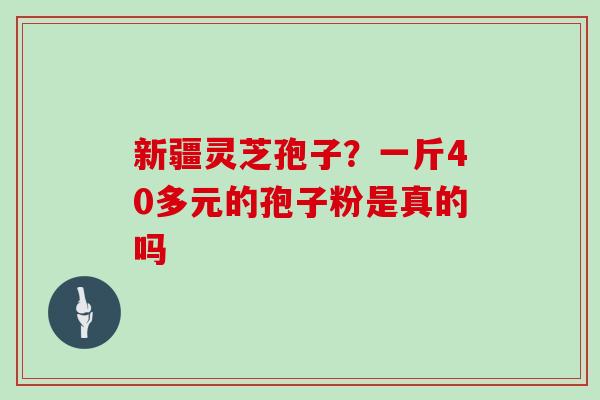 新疆灵芝孢子？一斤40多元的孢子粉是真的吗