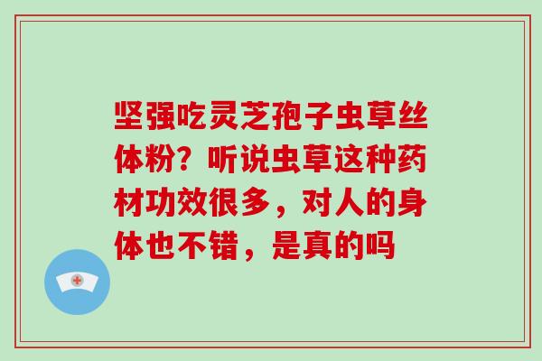 坚强吃灵芝孢子虫草丝体粉？听说虫草这种药材功效很多，对人的身体也不错，是真的吗